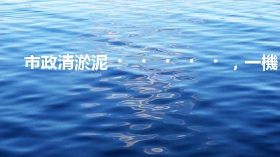 市政清淤泥，一機在手，疏浚無憂！